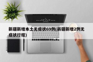 新疆新增本土无症状69例(新疆新增2例无症状行程)