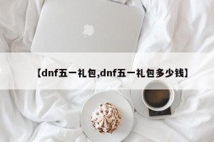 【dnf五一礼包,dnf五一礼包多少钱】