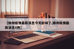 【锦州疫情最新消息今天封城了,锦州疫情最新消息8例】