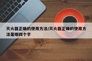 灭火器正确的使用方法/灭火器正确的使用方法是哪四个字