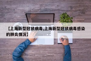 【上海新型冠状病毒,上海新型冠状病毒感染的肺炎情况】