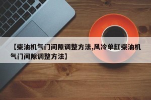 【柴油机气门间隙调整方法,风冷单缸柴油机气门间隙调整方法】