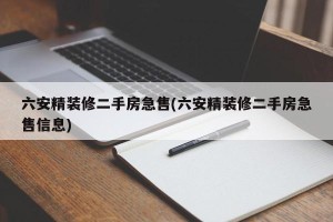 六安精装修二手房急售(六安精装修二手房急售信息)