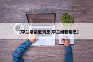 【李兰娟最近消息,李兰娟新消息】