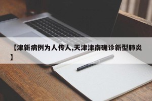 【津新病例为人传人,天津津南确诊新型肺炎】