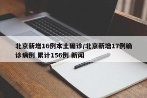 北京新增16例本土确诊/北京新增17例确诊病例 累计156例 新闻