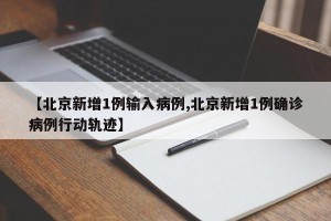 【北京新增1例输入病例,北京新增1例确诊病例行动轨迹】