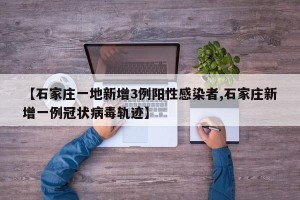 【石家庄一地新增3例阳性感染者,石家庄新增一例冠状病毒轨迹】