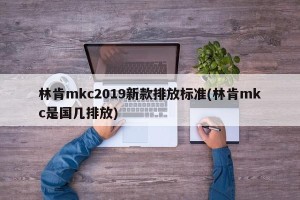 林肯mkc2019新款排放标准(林肯mkc是国几排放)