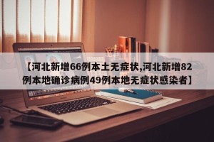 【河北新增66例本土无症状,河北新增82例本地确诊病例49例本地无症状感染者】