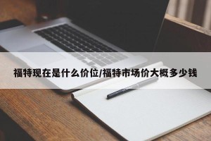 福特现在是什么价位/福特市场价大概多少钱