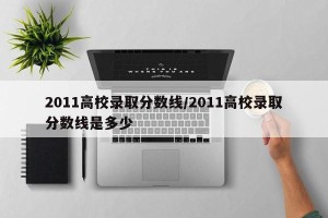 2011高校录取分数线/2011高校录取分数线是多少
