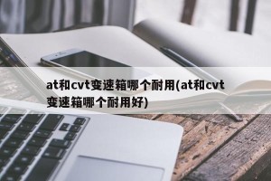 at和cvt变速箱哪个耐用(at和cvt变速箱哪个耐用好)