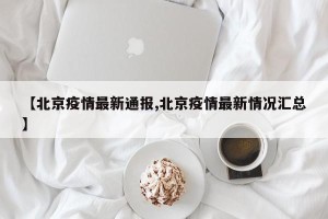 【北京疫情最新通报,北京疫情最新情况汇总】