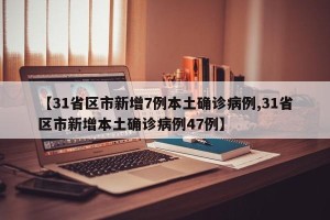【31省区市新增7例本土确诊病例,31省区市新增本土确诊病例47例】