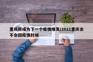 重庆将成为下一个疫情爆发/2021重庆会不会因疫情封城