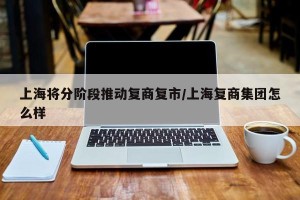 上海将分阶段推动复商复市/上海复商集团怎么样