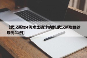 【武汉新增4例本土确诊病例,武汉新增确诊病例41例】