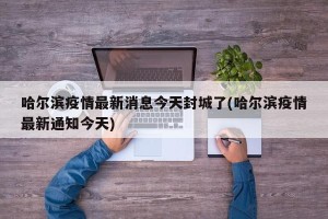 哈尔滨疫情最新消息今天封城了(哈尔滨疫情最新通知今天)