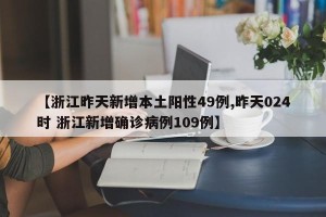 【浙江昨天新增本土阳性49例,昨天024时 浙江新增确诊病例109例】