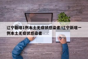 辽宁新增1例本土无症状感染者/辽宁新增一例本土无症状感染者