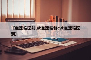 【变速箱区别,at变速箱和cvt变速箱区别】