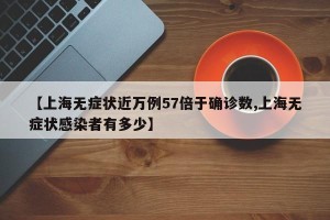 【上海无症状近万例57倍于确诊数,上海无症状感染者有多少】