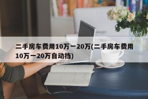 二手房车费用10万一20万(二手房车费用10万一20万自动挡)