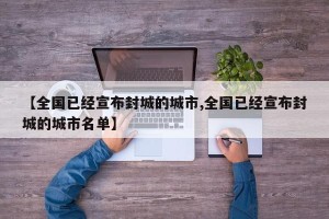 【全国已经宣布封城的城市,全国已经宣布封城的城市名单】