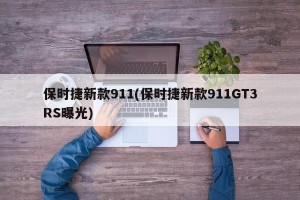 保时捷新款911(保时捷新款911GT3RS曝光)