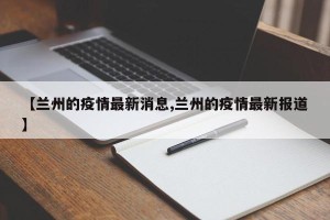 【兰州的疫情最新消息,兰州的疫情最新报道】