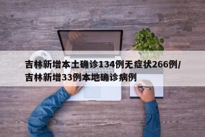 吉林新增本土确诊134例无症状266例/吉林新增33例本地确诊病例