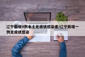 辽宁新增9例本土无症状感染者/辽宁新增一例无症状感染