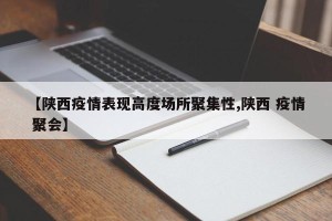 【陕西疫情表现高度场所聚集性,陕西 疫情 聚会】