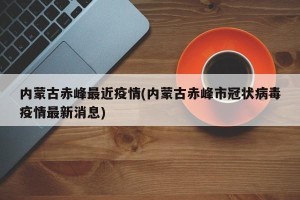 内蒙古赤峰最近疫情(内蒙古赤峰市冠状病毒疫情最新消息)