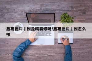 鑫苑德润珺园是精装修吗/鑫苑德润珺园怎么样