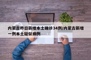 内蒙古昨日新增本土确诊34例/内蒙古新增一例本土疑似病例