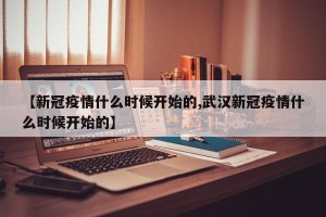 【新冠疫情什么时候开始的,武汉新冠疫情什么时候开始的】