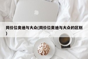 同价位奥迪与大众(同价位奥迪与大众的区别)