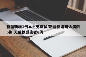 新疆新增1例本土无症状/新疆新增确诊病例5例 无症状感染者8例