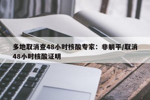 多地取消查48小时核酸专家：非躺平/取消48小时核酸证明
