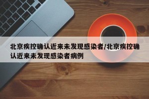 北京疾控确认近来未发现感染者/北京疾控确认近来未发现感染者病例