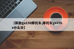 【新款ga150摩托车,摩托车gz150e什么价】