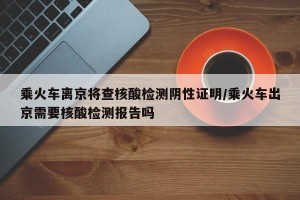 乘火车离京将查核酸检测阴性证明/乘火车出京需要核酸检测报告吗