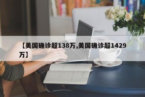 【美国确诊超138万,美国确诊超1429万】