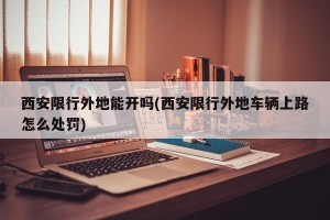 西安限行外地能开吗(西安限行外地车辆上路怎么处罚)