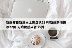 新疆昨日新增本土无症状28例/新疆新增确诊22例 无症状感染者38例