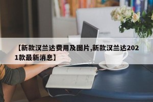 【新款汉兰达费用及图片,新款汉兰达2021款最新消息】