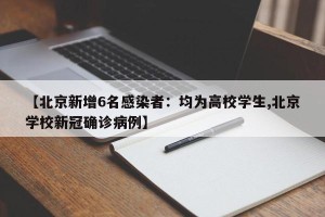 【北京新增6名感染者：均为高校学生,北京学校新冠确诊病例】