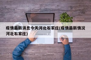 疫情最新消息今天河北石家庄(疫情最新情况河北石家庄)